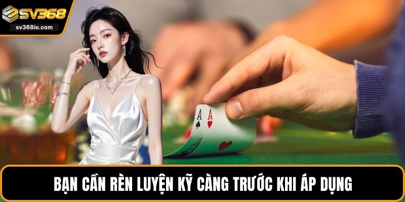Bạn cần rèn luyện kỹ càng trước khi áp dụng