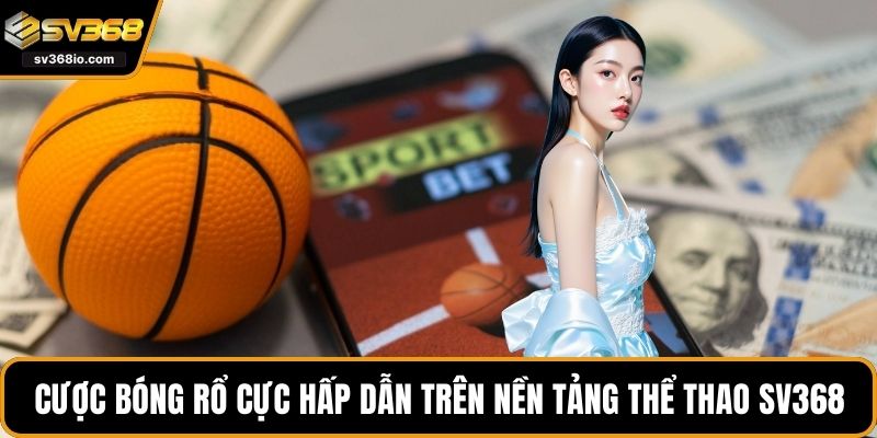 Cược bóng rổ cực hấp dẫn trên nền tảng Thể thao SV368