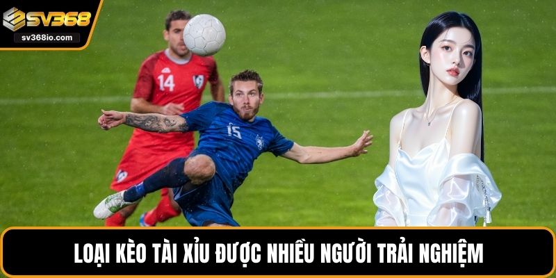 Loại kèo tài xỉu được nhiều người trải nghiệm