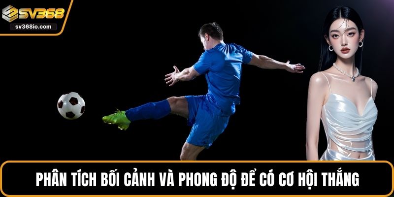 Phân tích bối cảnh và phong độ để có cơ hội thắng