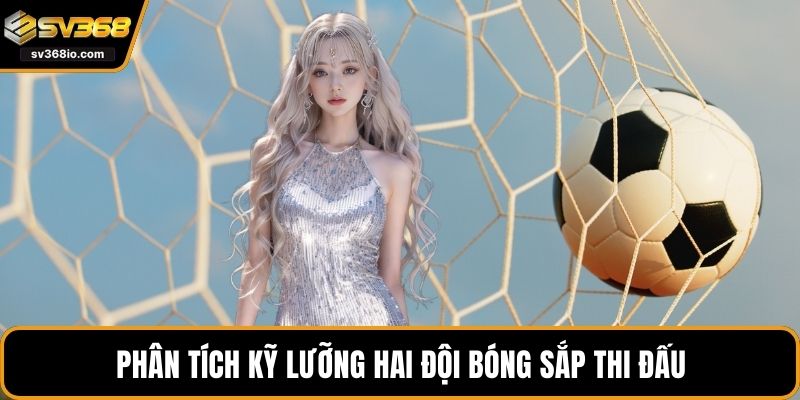 Phân tích kỹ lưỡng hai đội bóng sắp thi đấu