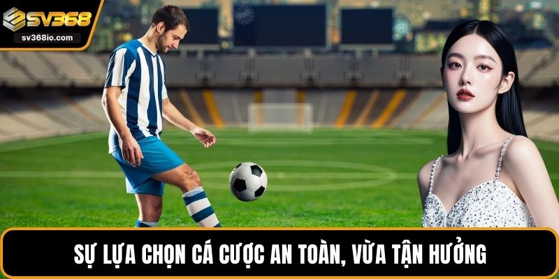Sự lựa chọn cá cược an toàn, vừa tận hưởng