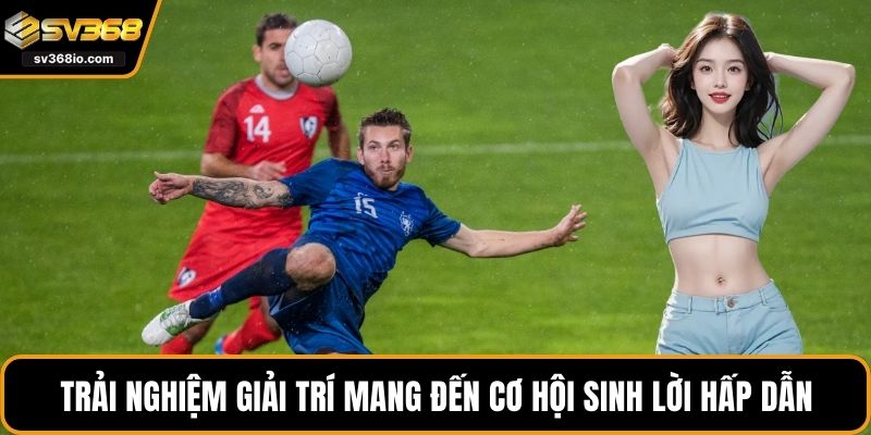 Trải nghiệm giải trí mang đến cơ hội sinh lời hấp dẫn